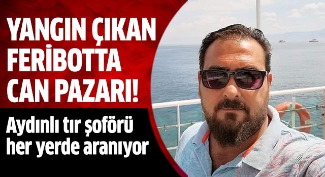 Yanan feribottaki Aydınlı tır şoförü her yerde aranıyor