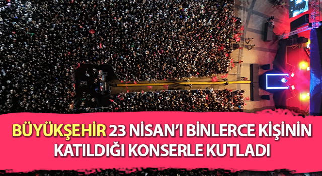 Büyükşehir, 23 Nisan’ı binlerce kişinin katıldığı konserle kutladı