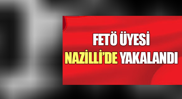 FETÖ üyesi Nazilli’de yakalandı