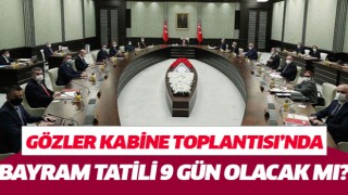 Gözler Kabine Toplantısı’nda: Bayram tatili 9 gün olacak mı?