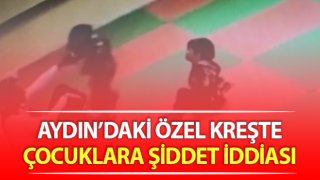 Aydın'da özel bir kreşte çocuklara uygulanan şiddet pes dedirtti